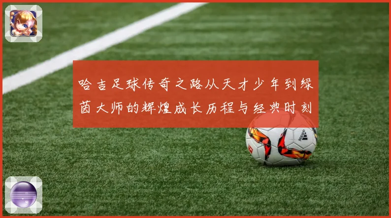 哈吉足球传奇之路从天才少年到绿茵大师的辉煌成长历程与经典时刻回顾