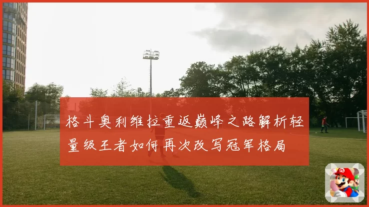 格斗奥利维拉重返巅峰之路解析轻量级王者如何再次改写冠军格局