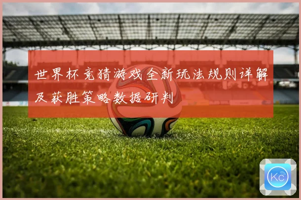 世界杯竞猜游戏全新玩法规则详解及获胜策略数据研判