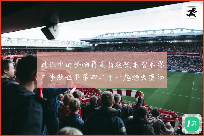 进化中的怪物再度打脸张本智和零三惨败世界第四二十一尴尬失赛场解读