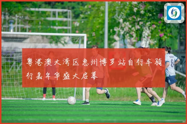 粤港澳大湾区惠州博罗站自行车骑行嘉年华盛大启幕