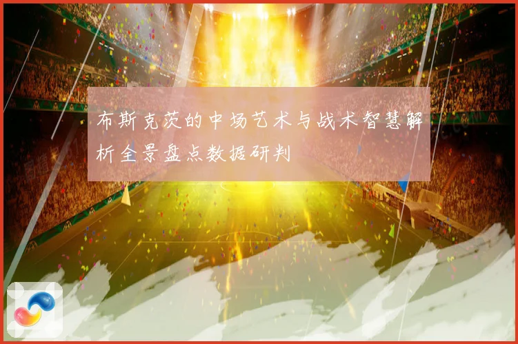 布斯克茨的中场艺术与战术智慧解析全景盘点数据研判