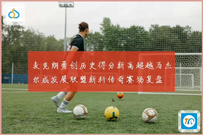 麦克朗勇创历史得分新高超越马杰尔成发展联盟新科传奇赛场复盘