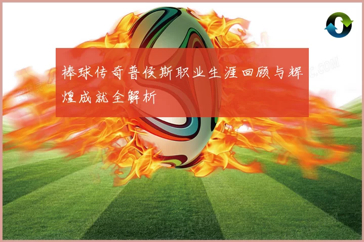 棒球传奇普侯斯职业生涯回顾与辉煌成就全解析