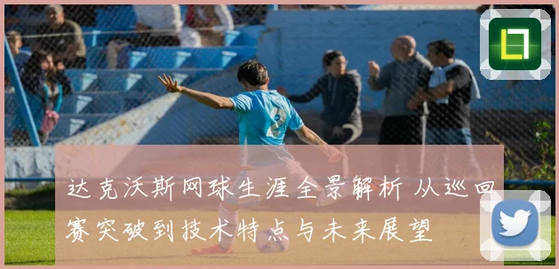 达克沃斯网球生涯全景解析 从巡回赛突破到技术特点与未来展望