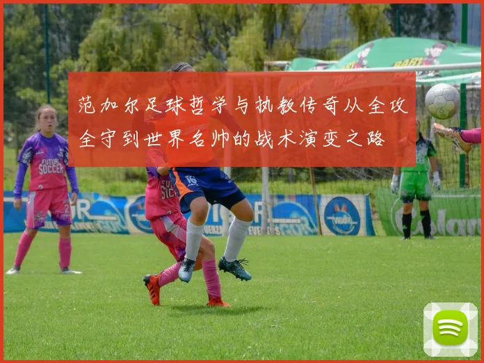 范加尔足球哲学与执教传奇从全攻全守到世界名帅的战术演变之路