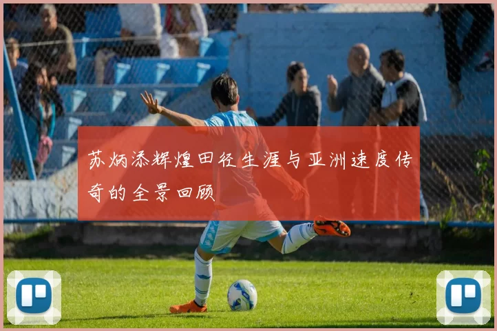 苏炳添辉煌田径生涯与亚洲速度传奇的全景回顾