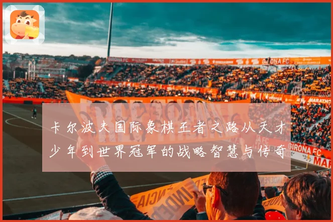 卡尔波夫国际象棋王者之路从天才少年到世界冠军的战略智慧与传奇人生