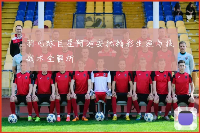 羽毛球巨星阿迪安托精彩生涯与技战术全解析