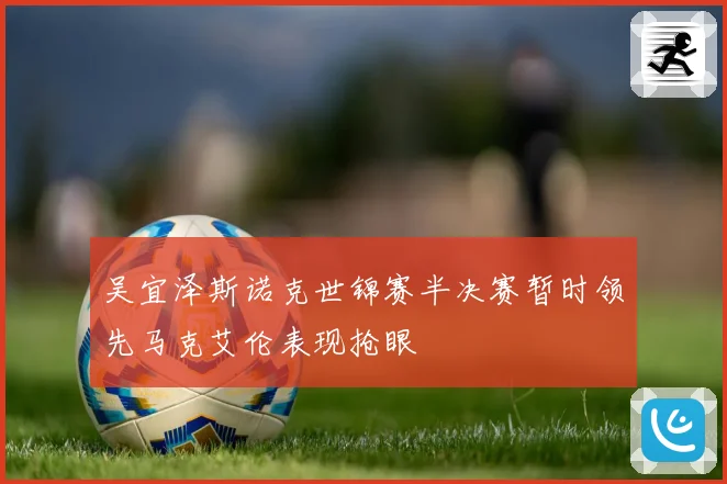 吴宜泽斯诺克世锦赛半决赛暂时领先马克艾伦表现抢眼