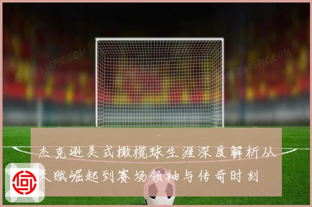 杰克逊美式橄榄球生涯深度解析从天赋崛起到赛场领袖与传奇时刻