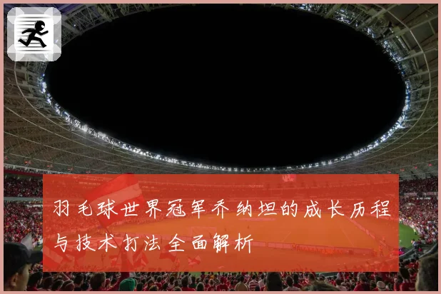 羽毛球世界冠军乔纳坦的成长历程与技术打法全面解析