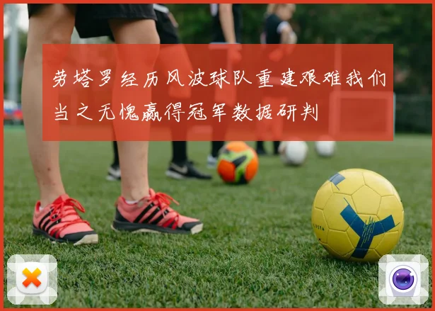 劳塔罗经历风波球队重建艰难我们当之无愧赢得冠军数据研判
