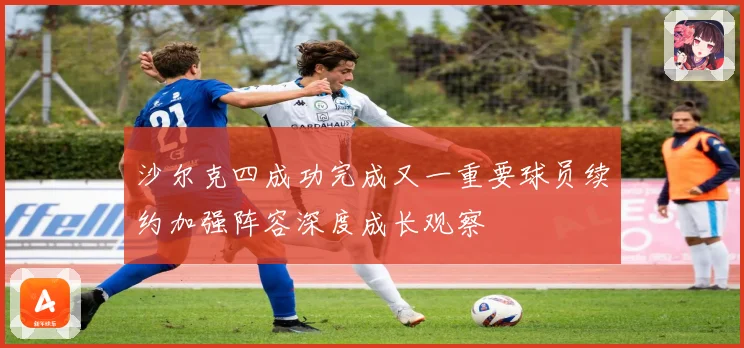 沙尔克四成功完成又一重要球员续约加强阵容深度成长观察