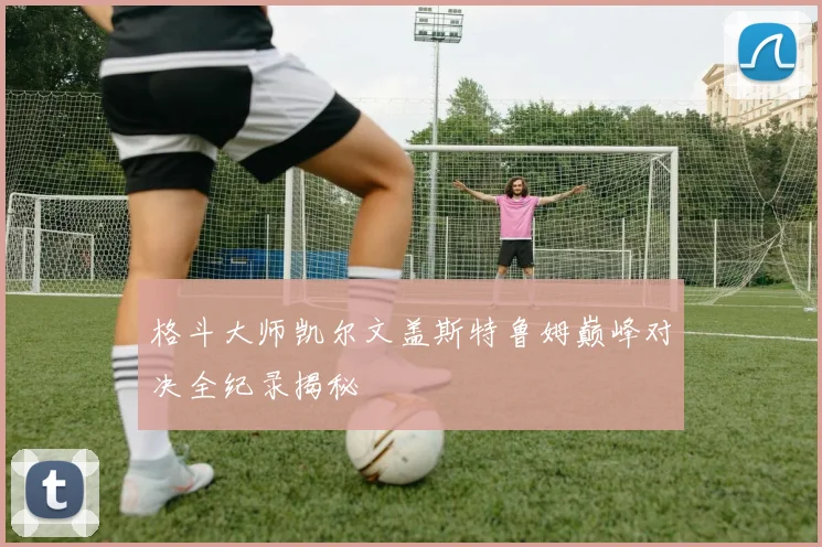 格斗大师凯尔文盖斯特鲁姆巅峰对决全纪录揭秘