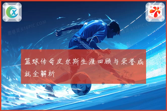 篮球传奇皮尔斯生涯回顾与荣誉成就全解析