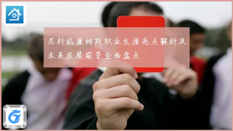 尼科威廉姆斯职业生涯亮点解析及未来发展前景全面盘点