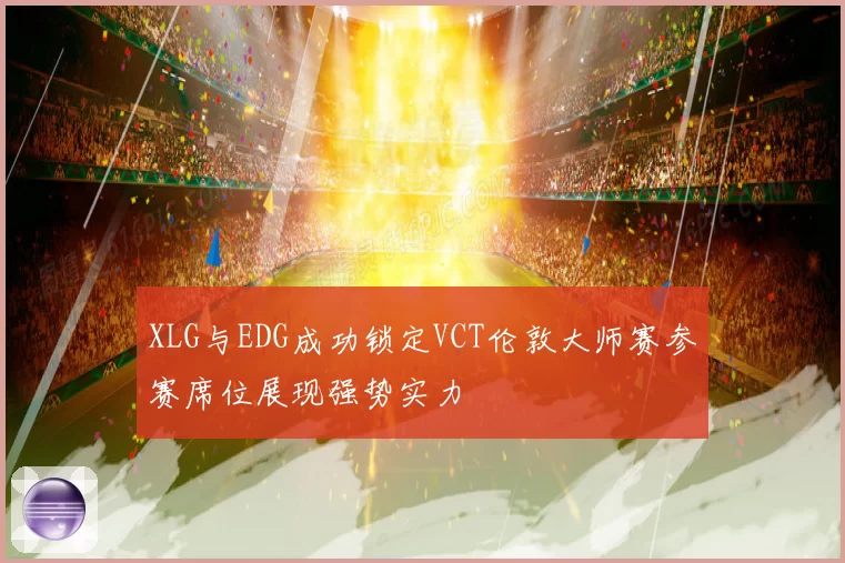 XLG与EDG成功锁定VCT伦敦大师赛参赛席位展现强势实力