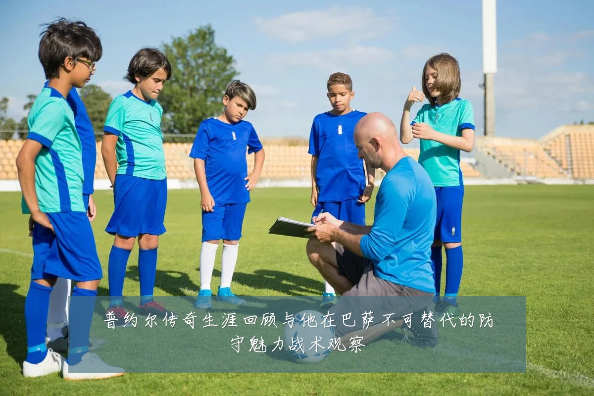 普约尔传奇生涯回顾与他在巴萨不可替代的防守魅力战术观察