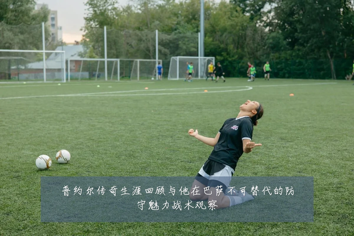普约尔传奇生涯回顾与他在巴萨不可替代的防守魅力战术观察