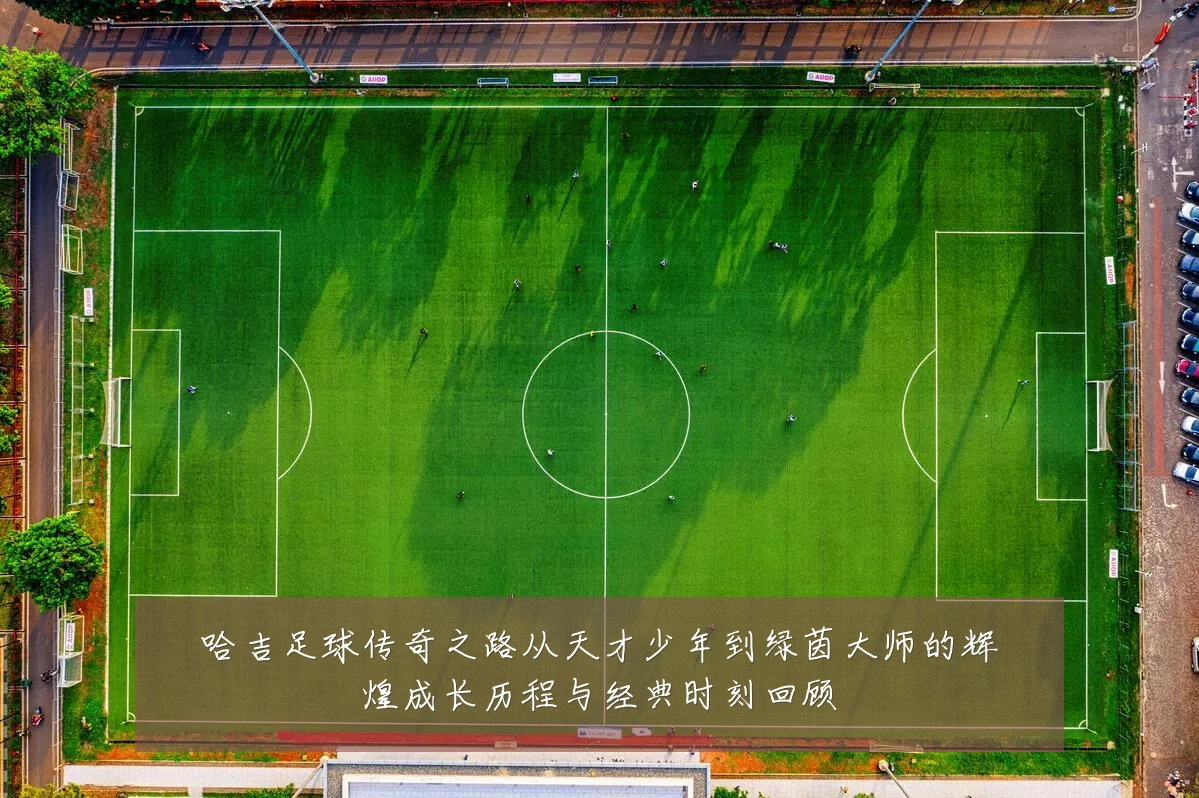 哈吉足球传奇之路从天才少年到绿茵大师的辉煌成长历程与经典时刻回顾