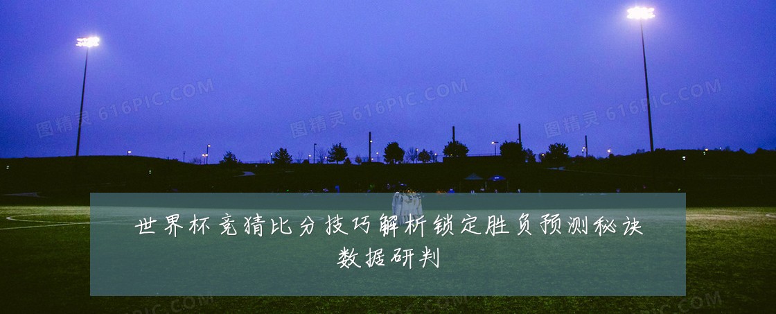 世界杯竞猜比分技巧解析锁定胜负预测秘诀数据研判