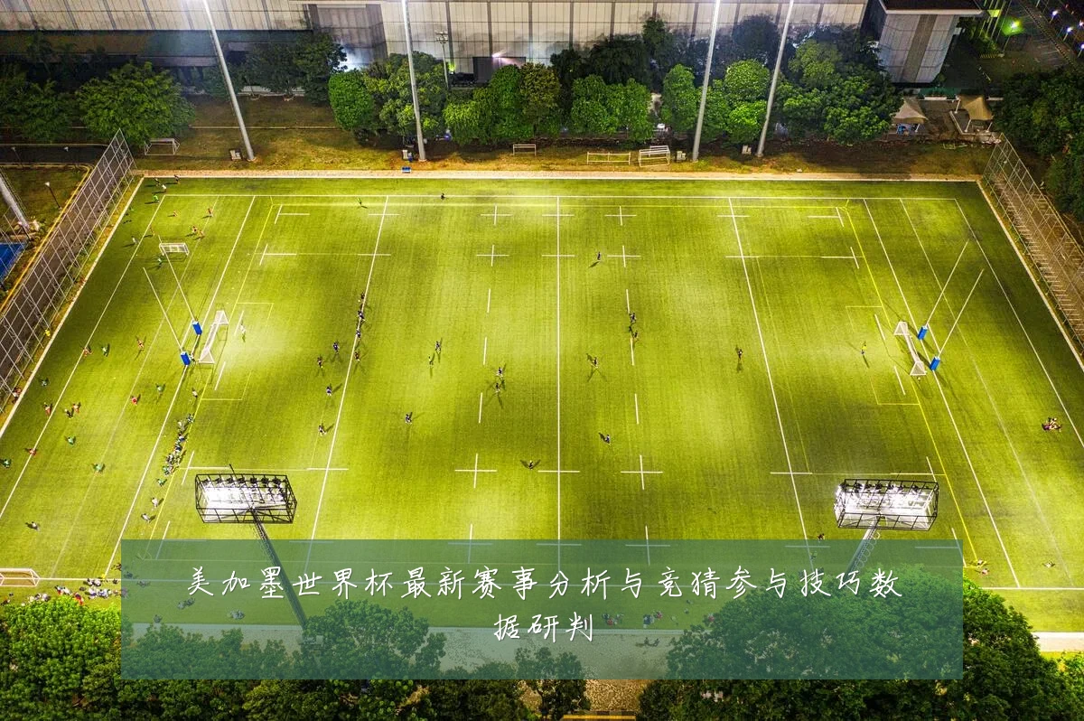 美加墨世界杯最新赛事分析与竞猜参与技巧数据研判