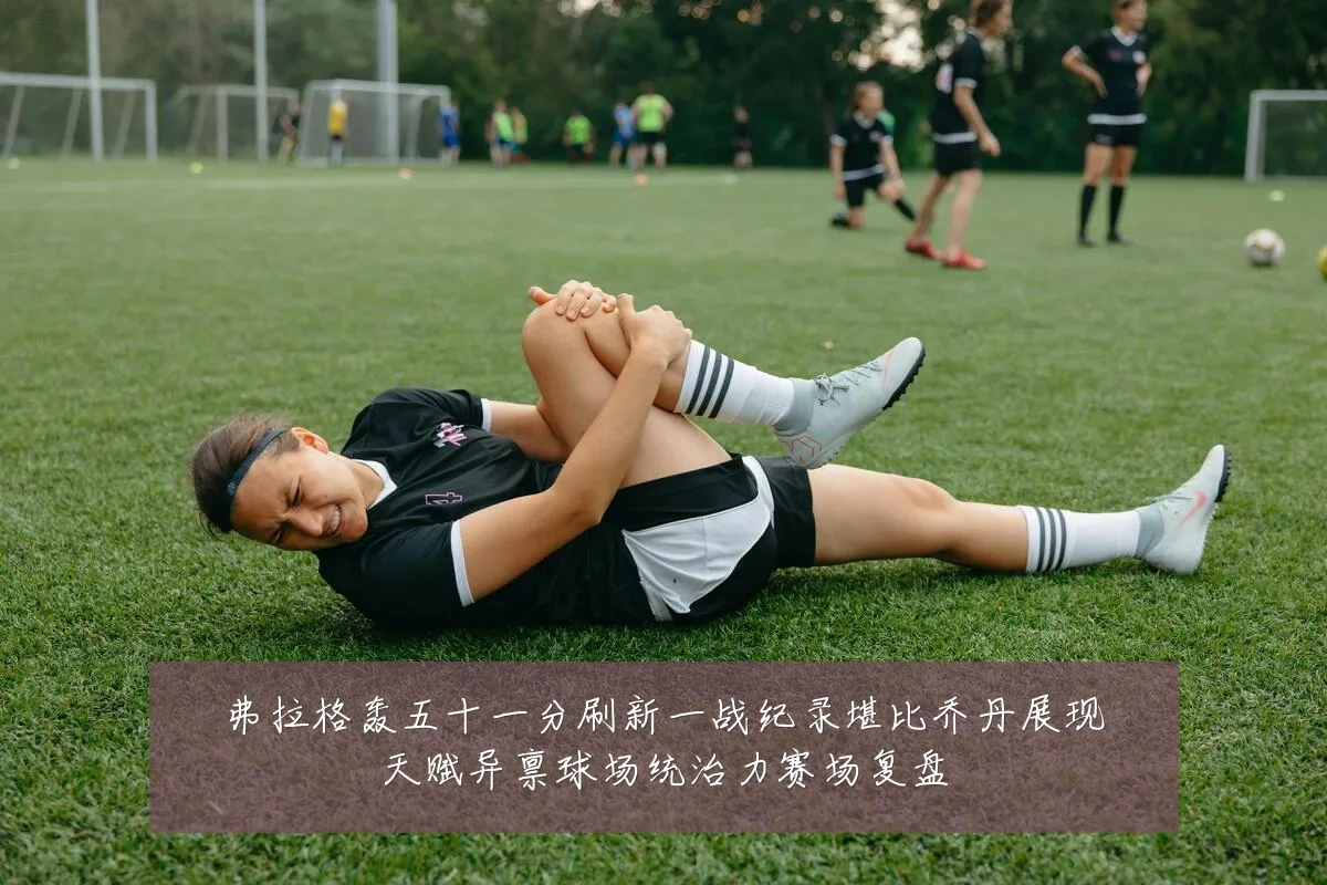 弗拉格轰五十一分刷新一战纪录堪比乔丹展现天赋异禀球场统治力赛场复盘