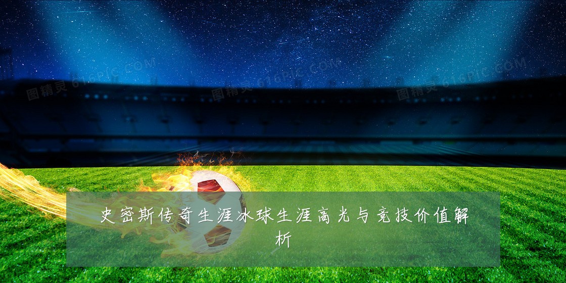 史密斯传奇生涯冰球生涯高光与竞技价值解析