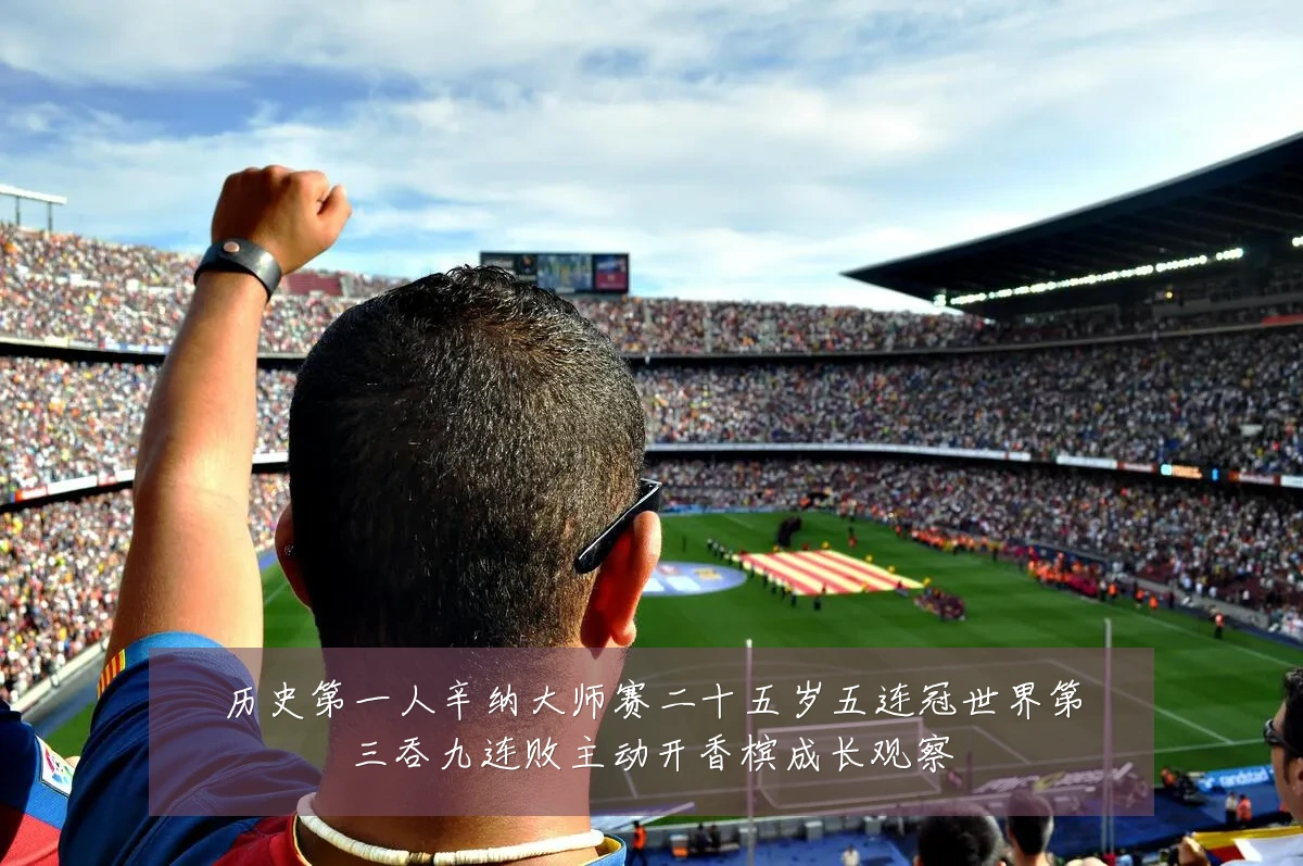 历史第一人辛纳大师赛二十五岁五连冠世界第三吞九连败主动开香槟成长观察